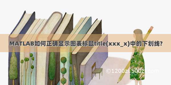 MATLAB如何正确显示图表标题title(xxx_x)中的下划线?