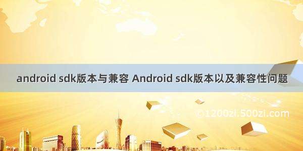 android sdk版本与兼容 Android sdk版本以及兼容性问题