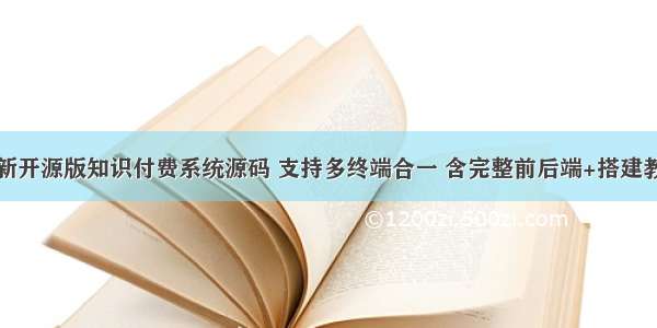 全新开源版知识付费系统源码 支持多终端合一 含完整前后端+搭建教程