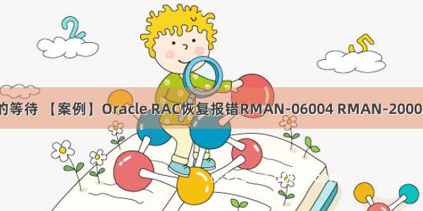 oracle可恢复的等待 【案例】Oracle RAC恢复报错RMAN-06004 RMAN-20003解决办法笔记