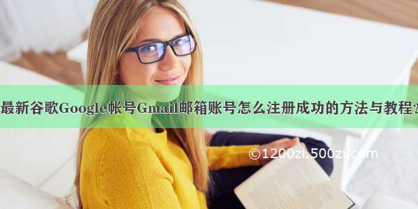 最新谷歌Google帐号Gmail邮箱账号怎么注册成功的方法与教程？