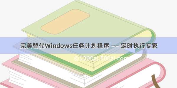 完美替代Windows任务计划程序 —— 定时执行专家