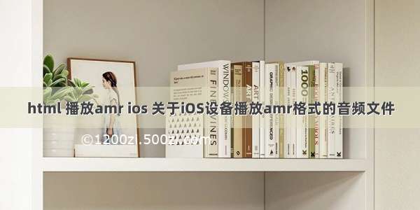 html 播放amr ios 关于iOS设备播放amr格式的音频文件