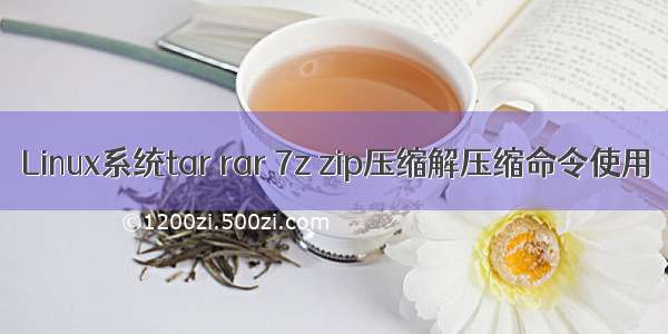 Linux系统tar rar 7z zip压缩解压缩命令使用