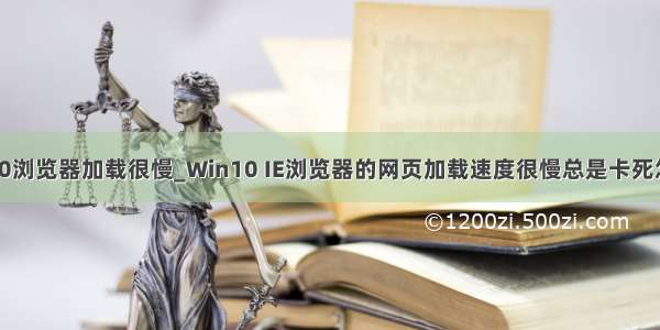 win10浏览器加载很慢_Win10 IE浏览器的网页加载速度很慢总是卡死怎么办