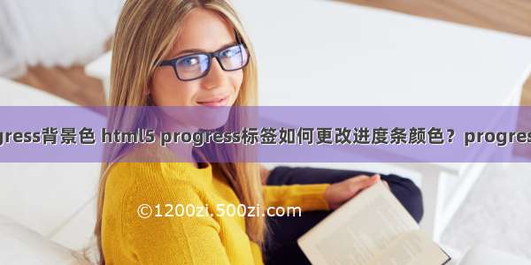 html修改progress背景色 html5 progress标签如何更改进度条颜色？progress进度条详解...