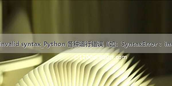 python运行invalid syntax_Python 各种运行错误（如：SyntaxError ：invalid syntax）