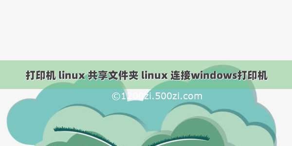 打印机 linux 共享文件夹 linux 连接windows打印机