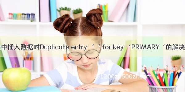 mysql中插入数据时Duplicate entry ‘‘ for key ‘PRIMARY‘的解决方案