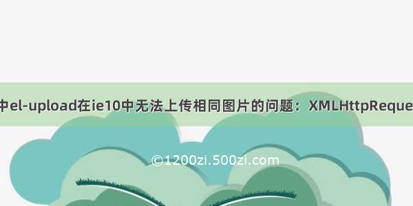 element-ui中el-upload在ie10中无法上传相同图片的问题：XMLHttpRequest: 网络错误 