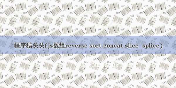 程序猿头头(js数组reverse sort concat slice  splice)