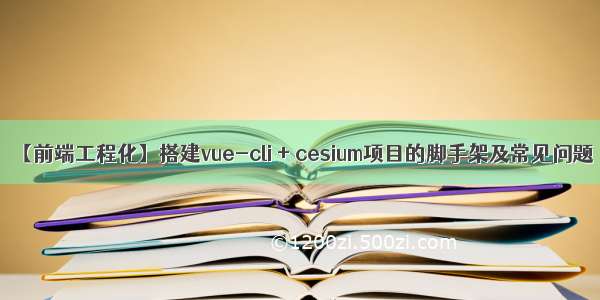 【前端工程化】搭建vue-cli + cesium项目的脚手架及常见问题