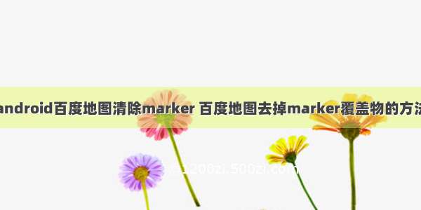 android百度地图清除marker 百度地图去掉marker覆盖物的方法