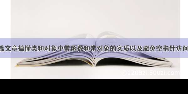 ＜C++＞一篇文章搞懂类和对象中常函数和常对象的实质以及避免空指针访问的小妙招