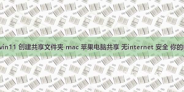 win10 win11 创建共享文件夹 mac 苹果电脑共享 无internet 安全 你的电脑只能