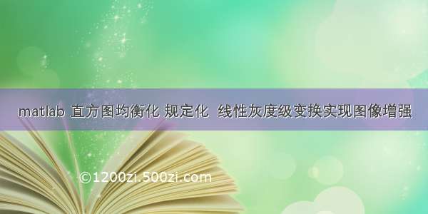 matlab 直方图均衡化 规定化  线性灰度级变换实现图像增强