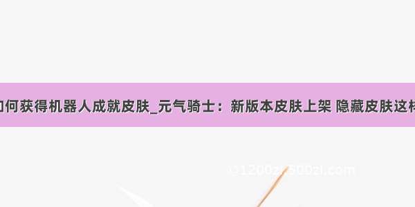 元气骑士如何获得机器人成就皮肤_元气骑士：新版本皮肤上架 隐藏皮肤这样才能获得 