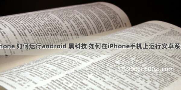 iphone 如何运行android 黑科技 如何在iPhone手机上运行安卓系统！