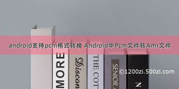 android支持pcm格式转换 Android中Pcm文件转Amr文件