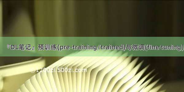 『DL笔记』预训练(pre-training/trained)与微调(fine tuning)