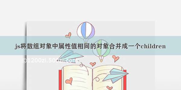 js将数组对象中属性值相同的对象合并成一个children