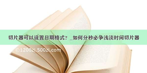 切片器可以设置日期格式？_如何分秒必争浅淡时间切片器