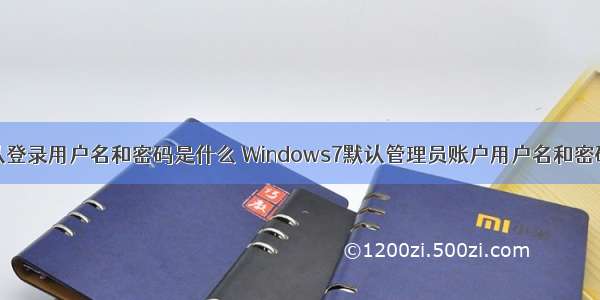 计算机默认登录用户名和密码是什么 Windows7默认管理员账户用户名和密码是什么...