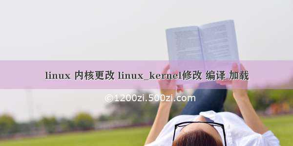 linux 内核更改 linux_kernel修改 编译 加载