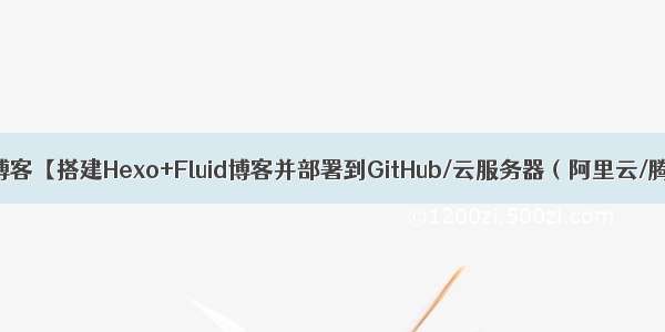 搭建个人博客【搭建Hexo+Fluid博客并部署到GitHub/云服务器（阿里云/腾讯云）】