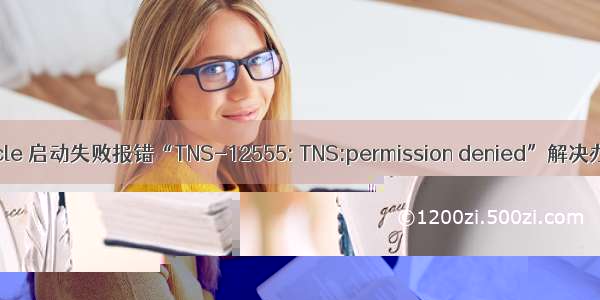 Oracle 启动失败报错“TNS-12555: TNS:permission denied”解决办法