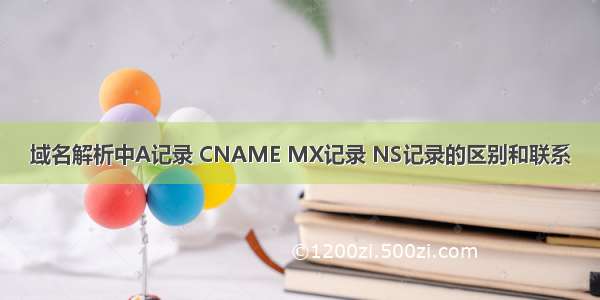 域名解析中A记录 CNAME MX记录 NS记录的区别和联系