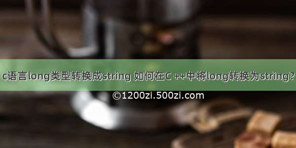 c语言long类型转换成string 如何在C ++中将long转换为string？