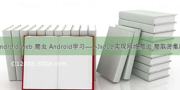 android web 爬虫 Android学习——Jsoup实现网络爬虫 爬取贤集网