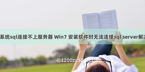 win7系统sql连接不上服务器 Win7 安装软件时无法连接sql server解决方法