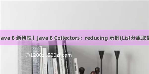 【Java 8 新特性】Java 8 Collectors：reducing 示例(List分组取最值)