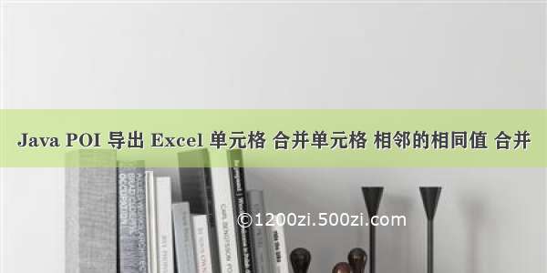 Java POI 导出 Excel 单元格 合并单元格 相邻的相同值 合并