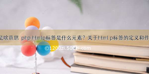 p标签是啥意思  php htmlp标签是什么元素？关于html p标签的定义和作用详解