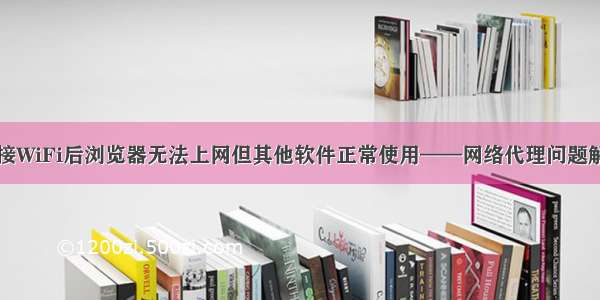 电脑连接WiFi后浏览器无法上网但其他软件正常使用——网络代理问题解决办法