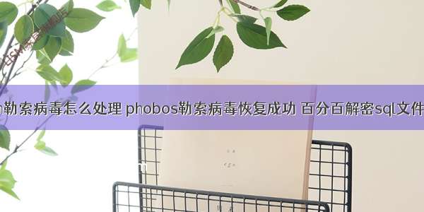 .x3m勒索病毒怎么处理 phobos勒索病毒恢复成功 百分百解密sql文件恢复