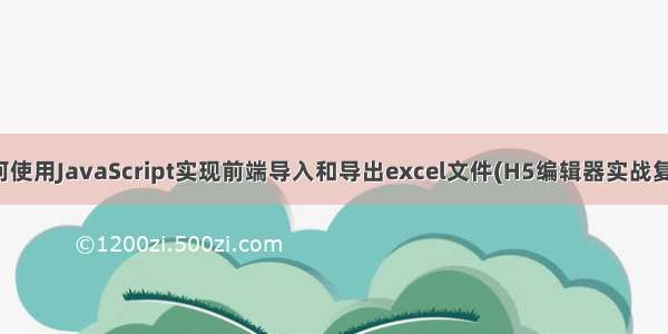 如何使用JavaScript实现前端导入和导出excel文件(H5编辑器实战复盘)