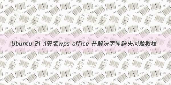 Ubuntu 21 .1安装wps office 并解决字体缺失问题教程