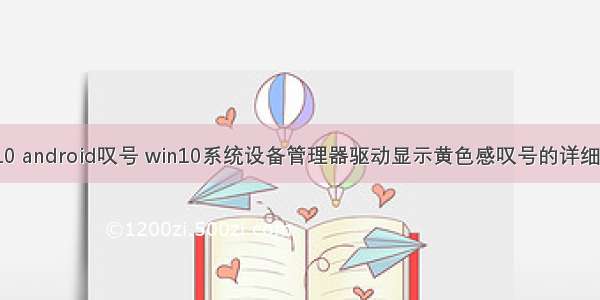 win10 android叹号 win10系统设备管理器驱动显示黄色感叹号的详细技巧