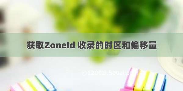 获取ZoneId 收录的时区和偏移量