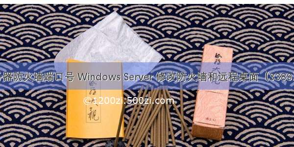 修改win服务器防火墙端口号 Windows Server 修改防火墙和远程桌面（3389）默认端口...