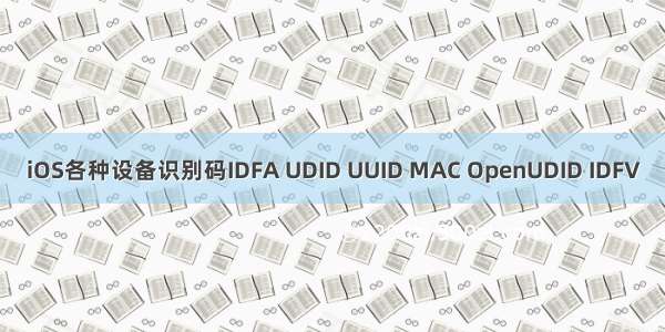 iOS各种设备识别码IDFA UDID UUID MAC OpenUDID IDFV