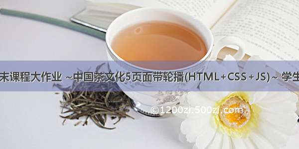 HTML网页设计期末课程大作业 ~中国茶文化5页面带轮播(HTML+CSS+JS)~ 学生网页设计作业源码