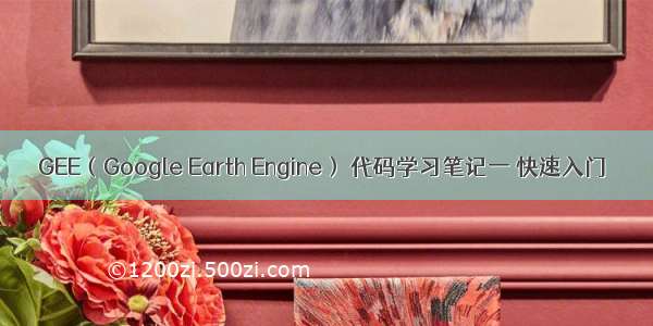 GEE（Google Earth Engine） 代码学习笔记一 快速入门