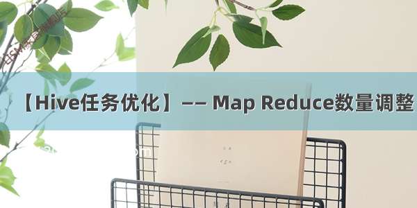 【Hive任务优化】—— Map Reduce数量调整