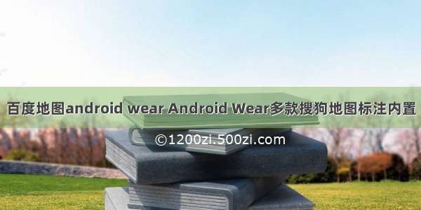 百度地图android wear Android Wear多款搜狗地图标注内置