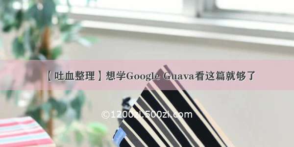 【吐血整理】想学Google Guava看这篇就够了